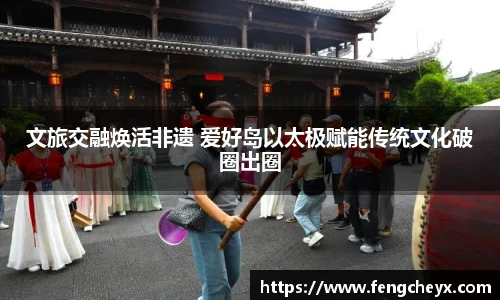 文旅交融焕活非遗 爱好岛以太极赋能传统文化破圈出圈